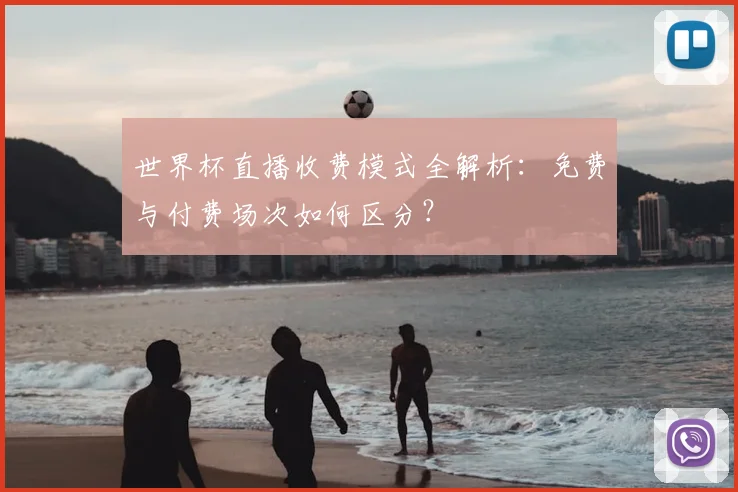 世界杯直播收费模式全解析:免费与付费场次如何区分?