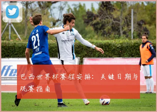 巴西世界杯赛程安排：关键日期与观赛指南