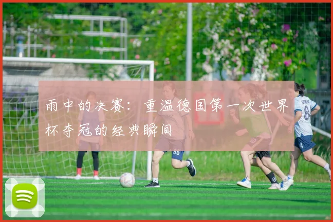 雨中的决赛：重温德国第一次世界杯夺冠的经典瞬间