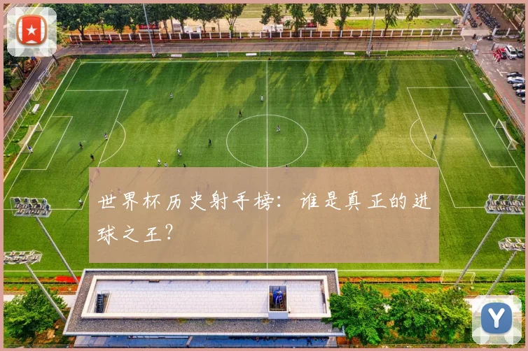世界杯历史射手榜:谁是真正的进球之王?