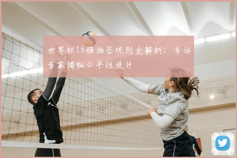 世界杯16强抽签规则全解析:专访专家揭秘公平性设计