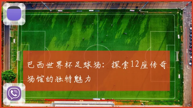 巴西世界杯足球场：探索12座传奇场馆的独特魅力