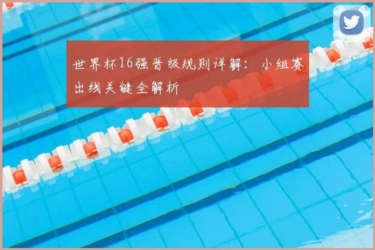 世界杯16强晋级规则详解:小组赛出线关键全解析