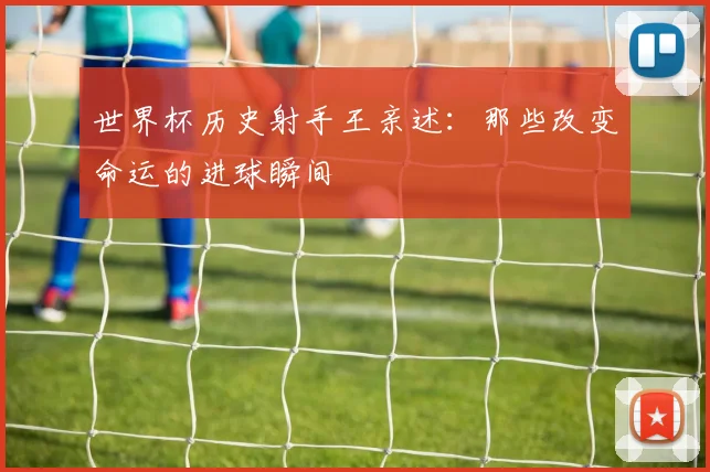 世界杯历史射手王亲述:那些改变命运的进球瞬间