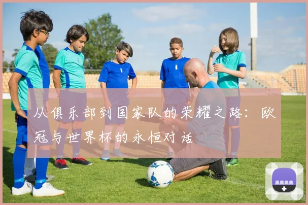 从俱乐部到国家队的荣耀之路：欧冠与世界杯的永恒对话