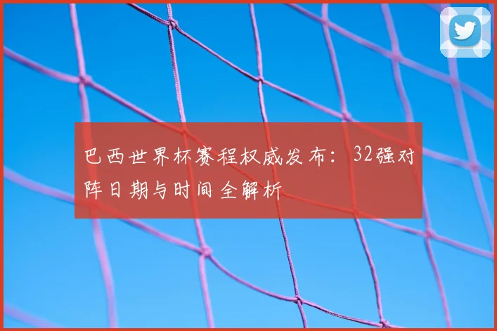 巴西世界杯赛程权威发布：32强对阵日期与时间全解析